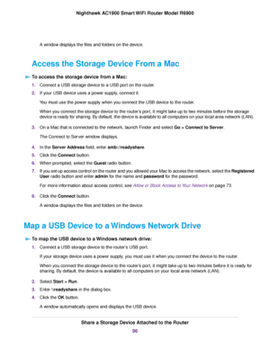 Page 96A window displays the files and folders on the device.
Access the Storage Device From a Mac To access the storage device from a Mac: 1.
Connect a USB storage device to a USB port on the router.
2. If your USB device uses a power supply, connect it.
You must use the power supply when you connect the USB device to the router.
When you connect the storage device to the router’s port, it might take up to two minutes before the storage
device is ready for sharing. By default, the device is available to all...