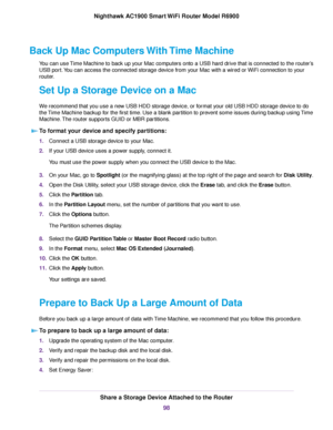 Page 98Back Up Mac Computers With Time Machine
You can use Time Machine to back up your Mac computers onto a USB hard drive that is connected to the router’s
USB port. You can access the connected storage device from your Mac with a wired or WiFi connection to your
router.
Set Up a Storage Device on a Mac
We recommend that you use a new USB HDD storage device, or format your old USB HDD storage device to do
the Time Machine backup for the first time. Use a blank partition to prevent some issues during backup...