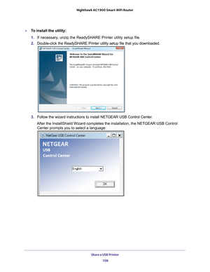 Page 108Share a USB Printer 108
Nighthawk AC1900
 Smart  WiFi Router 
To install the utility:
1. If necessary
 , unzip the ReadySHARE Printer utility setup file.
2.  Double-click the ReadySHARE Printer utility setup file that you download\
ed.
3. Follow the wizard instructions to install NETGEAR USB Control Center.
After the InstallShield Wizard completes the installation, the NETGEAR U\
SB Control  Center prompts you to select a language: 