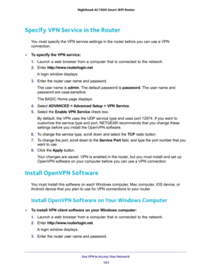 Page 163Use VPN to Access Your Network 
163  Nighthawk AC1900 Smart WiFi Router
Specify VPN Service in the Router
You must specify the VPN service settings in the router before you can use a VPN 
connection.
To specify the VPN service:
1. Launch a web browser from a computer that is connected to the network.
2. Enter http://www.routerlogin.net.
A login window displays.
3. Enter the router user name and password.
The user name is admin. The default password is password. The user name and 
password are...