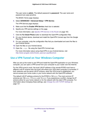 Page 168Use VPN to Access Your Network 
168 Nighthawk AC1900 Smart WiFi Router 
The user name is admin. The default password is password. The user name and 
password are case-sensitive.
The BASIC Home page displays.
4. Select ADVANCED > Advanced Setup > VPN Service.
The VPN Service page displays.
5. Make sure that the Enable VPN Service check box is selected.
6. Specify any VPN service settings on the page.
For more information, see Specify VPN Service in the Router on page 163.
7. Click the For Smart Phone...