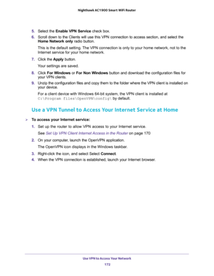 Page 172Use VPN to Access Your Network 
172 Nighthawk AC1900 Smart WiFi Router 
5. Select the Enable VPN Service check box.
6. Scroll down to the Clients will use this VPN connection to access section, and select the 
Home Network only radio button.
This is the default setting. The VPN connection is only to your home network, not to the 
Internet service for your home network.
7. Click the Apply button.
Your settings are saved.
8. Click For Windows or For Non Windows button and download the configuration files...