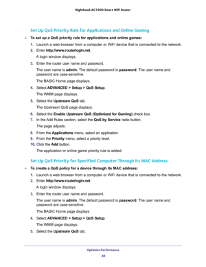 Page 48Optimize Performance 
48 Nighthawk AC1900 Smart WiFi Router 
Set Up QoS Priority Rule for Applications and Online Gaming
To set up a QoS priority rule for applications and online games:
1. Launch a web browser from a computer or WiFi device that is connected to the network.
2. Enter http://www.routerlogin.net.
A login window displays.
3. Enter the router user name and password.
The user name is admin. The default password is password. The user name and 
password are case-sensitive.
The BASIC Home page...