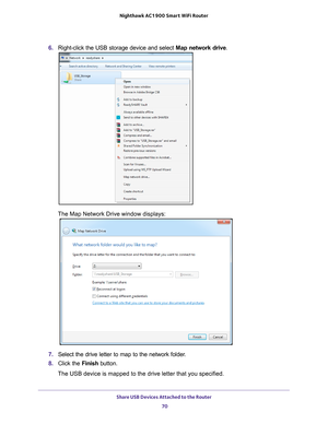 Page 70Share USB Devices Attached to the Router 70
Nighthawk AC1900
 Smart  WiFi Router 
6. Right-click the USB storage device and select  Map network drive.
The Map Network Drive window displays:
7. Select the drive letter to map to the network folder.
8.  Click the  Finish button.
The USB device is mapped to the drive letter that you specified. 