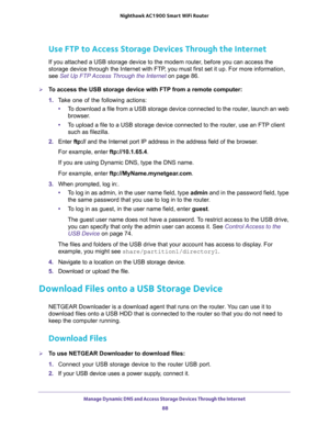 Page 88Manage Dynamic DNS and Access Storage Devices Through the Internet 
88 Nighthawk AC1900 Smart WiFi Router 
Use FTP to Access Storage Devices Through the Internet
If you attached a USB storage device to the modem router, before you can access the 
storage device through the Internet with FTP, you must first set it up. For more information, 
see 
Set Up FTP Access Through the Internet on page 86.
To access the USB storage device with FTP from a remote computer:
1. Take one of the following actions:
•To...