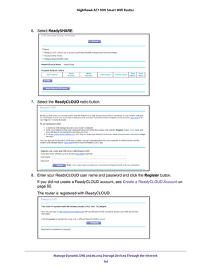 Page 94Manage Dynamic DNS and Access Storage Devices Through the Internet 94
Nighthawk AC1900
 Smart  WiFi Router 
6. Select  ReadySHARE.
7. Select the  ReadyCLOUD  radio button.
8. Enter your ReadyCLOUD user name and password and click the  Register button.
If you did not create a ReadyCLOUD account, see Create a ReadyCLOUD Account  on 
page
  92.
The router is registered with ReadyCLOUD. 