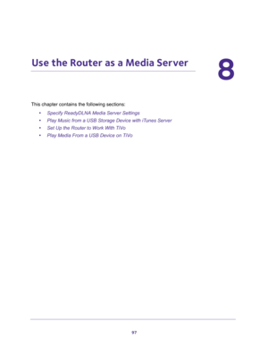 Page 9797
8
8.   Use the Router as a Media Server
This chapter contains the following sections:
•Specify ReadyDLNA Media Server Settings 
•Play Music from a USB Storage Device with iTunes Server 
•Set Up the Router to Work With TiVo 
•Play Media From a USB Device on TiVo  