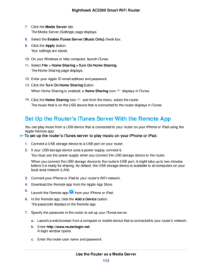 Page 1127.Click the Media Server tab.
The Media Server (Settings) page displays.
8.Select the Enable iTunes Server (Music Only) check box.
9.Click the Apply button.
Your settings are saved.
10.On your Windows or Mac computer, launch iTunes.
11.Select File > Home Sharing > Turn On Home Sharing.
The Home Sharing page displays.
12.Enter your Apple ID email address and password.
13.Click the Turn On Home Sharing button.
When Home Sharing is enabled, a Home Sharing icon  displays in iTunes.
14.Click the Home Sharing...