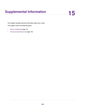 Page 15015
Supplemental Information
This chapter includes technical information about your router.
The chapter covers the following topics:
•Factory Settings on page 151
•Technical Specifications on page 152
150 