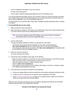 Page 19•The ISP configuration information for your DSL account
•ISP login name and password
•Fixed or static IP address setting (special deployment by ISP; this setting is rare)
If you cannot locate this information, ask your ISP to provide it.When your Internet connection is working,
you no longer need to launch the ISP login program on your computer to access the Internet.When you
start an Internet application, your router automatically logs you in.
NETGEAR genie runs on any device with a web browser....