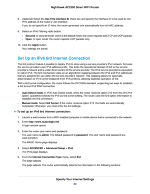 Page 308.(Optional) Select the Use This Interface ID check box and specify the interface ID to be used for the
IPv6 address of the router’s LAN interface.
If you do not specify an ID here, the router generates one automatically from its MAC address.
9.Select an IPv6 Filtering radio button:
•Secured. In secured mode, which is the default mode, the router inspects both TCP and UDP packets.
•Open. In open mode, the router inspects UDP packets only.
10.Click the Apply button.
Your settings are saved.
Set Up an IPv6...