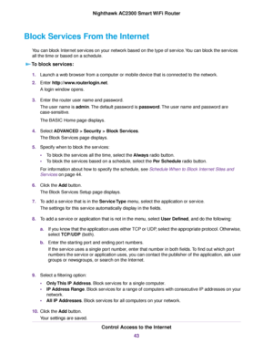 Page 43Block Services From the Internet
You can block Internet services on your network based on the type of service.You can block the services
all the time or based on a schedule.
To block services:
1.Launch a web browser from a computer or mobile device that is connected to the network.
2.Enter http://www.routerlogin.net.
A login window opens.
3.Enter the router user name and password.
The user name is admin.The default password is password.The user name and password are
case-sensitive.
The BASIC Home page...