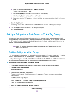 Page 65a.Select the wireless network frequency (2.4 GHz or 5 GHz).
For 802.11ac mode, select 5 GHz.
b.In the Name (SSID) file, enter the wireless network name (SSID).
c.In the Security Options section, select a radio button.
d.If prompted, type the WiFi password (network key) that you use to connect wirelessly to the other
router.
9.Click the Apply button.
The settings for the other router are saved and the Advanced Wireless Settings page displays.
10.Click the Apply button on the Router / AP / Bridge Mode...