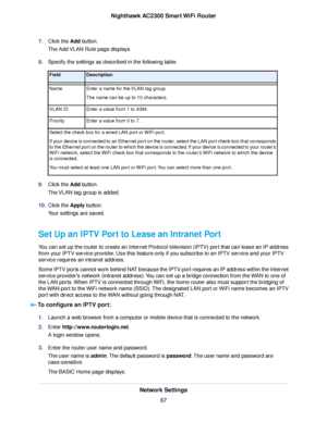 Page 677.Click the Add button.
The Add VLAN Rule page displays.
8.Specify the settings as described in the following table.
DescriptionField
Enter a name for the VLAN tag group.
The name can be up to 10 characters.
Name
Enter a value from 1 to 4094.VLAN ID
Enter a value from 0 to 7.Priority
Select the check box for a wired LAN port or WiFi port.
If your device is connected to an Ethernet port on the router, select the LAN port check box that corresponds
to the Ethernet port on the router to which the device is...