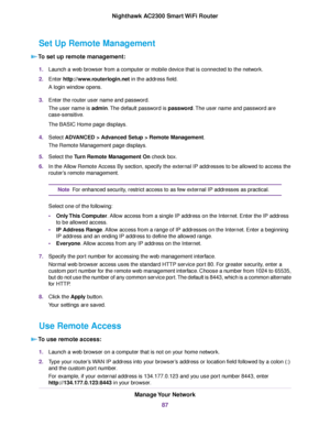 Page 87Set Up Remote Management
To set up remote management:
1.Launch a web browser from a computer or mobile device that is connected to the network.
2.Enter http://www.routerlogin.net in the address field.
A login window opens.
3.Enter the router user name and password.
The user name is admin.The default password is password.The user name and password are
case-sensitive.
The BASIC Home page displays.
4.Select ADVANCED > Advanced Setup > Remote Management.
The Remote Management page displays.
5.Select the Turn...