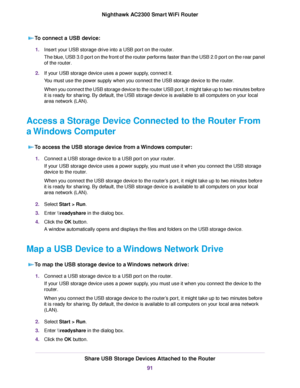 Page 91To connect a USB device:
1.Insert your USB storage drive into a USB port on the router.
The blue, USB 3.0 port on the front of the router performs faster than the USB 2.0 port on the rear panel
of the router.
2.If your USB storage device uses a power supply, connect it.
You must use the power supply when you connect the USB storage device to the router.
When you connect the USB storage device to the router USB port, it might take up to two minutes before
it is ready for sharing. By default, the USB...