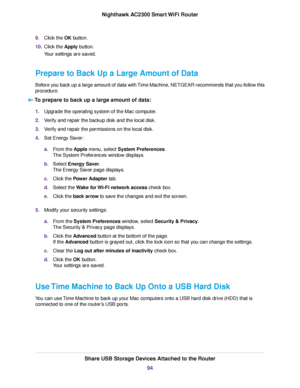 Page 949.Click the OK button.
10.Click the Apply button.
Your settings are saved.
Prepare to Back Up a Large Amount of Data
Before you back up a large amount of data with Time Machine, NETGEAR recommends that you follow this
procedure.
To prepare to back up a large amount of data:
1.Upgrade the operating system of the Mac computer.
2.Verify and repair the backup disk and the local disk.
3.Verify and repair the permissions on the local disk.
4.Set Energy Saver:
a.From the Apple menu, select System Preferences....