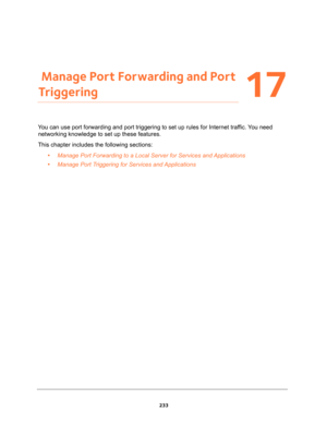 Page 233233
17
17.   Manage Port Forwarding and Port 
Triggering
You can use port forwarding and port triggering to set up rules for Internet traffic. You need 
networking knowledge to set up these features.
This chapter includes the following sections:
•Manage Port Forwarding to a Local Server for Services and Applications 
•Manage Port Triggering for Services and Applications  