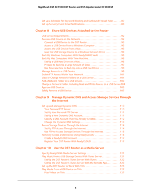 Page 5 
5  Nighthawk DST AC1900 DST Router and DST Adpater Model R7300DST
Set Up a Schedule for Keyword Blocking and Outbound Firewall Rules  . . . . . .  87
Set Up Security Event Email Notifications . . . . . . . . . . . . . . . . . . . . . . . . . . . . . . .  88
Chapter 8 Share USB Devices Attached to the Router
USB Device Requirements  . . . . . . . . . . . . . . . . . . . . . . . . . . . . . . . . . . . . . . . . . . . .  92
Access a USB Device on the Network. . . . . . . . . . . . . . . . . . . . . . . ....