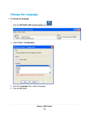 Page 102Change the Language
To change the language:
1.
Click the NETGEAR USB Control Center icon .
2.Select Tools > Configuration.
3.From the Language menu, select a language.
4.Click the OK button.
Share a USB Printer
102 