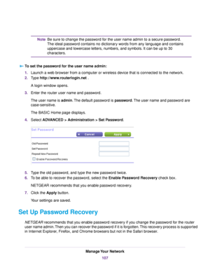 Page 107Be sure to change the password for the user name admin to a secure password.
The ideal password contains no dictionary words from any language and contains
Note
uppercase and lowercase letters, numbers, and symbols. It can be up to 30
characters.
To set the password for the user name admin:
1.Launch a web browser from a computer or wireless device that is connected to the network.
2.Type http://www.routerlogin.net .
A login window opens.
3.Enter the router user name and password.
The user name is...