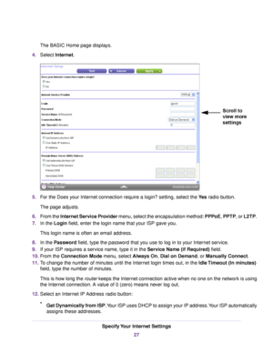 Page 27The BASIC Home page displays.
4.Select Internet.
5.For the Does your Internet connection require a login? setting, select the Yes radio button.
The page adjusts.
6.From the Internet Service Provider menu, select the encapsulation method:PPPoE, PPTP, or L2TP.
7.In the Login field, enter the login name that your ISP gave you.
This login name is often an email address.
8.In the Password field, type the password that you use to log in to your Internet service.
9.If your ISP requires a service name, type it...