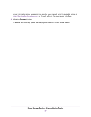 Page 67more information about access control, see the user manual, which is available online at
http://downloadcenter.netgear.com or through a link in the router’s user interface.
5.Click the Connect button.
A window automatically opens and displays the files and folders on the device.
Share Storage Devices Attached to the Router
67 