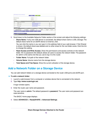 Page 755.Scroll down to the Available Networks Folder section of the screen and adjust the following settings:
•Share Name. If only one USB device is connected, the default share name is USB_Storage.The
default share name for an eSATA device is External_Disk.
You can click the name or you can type it in the address field of your web browser. If Not Shared
is shown, the default share was deleted and no other share for the root folder exists. Click the link
to change this setting.
•Read Access and Write Access....