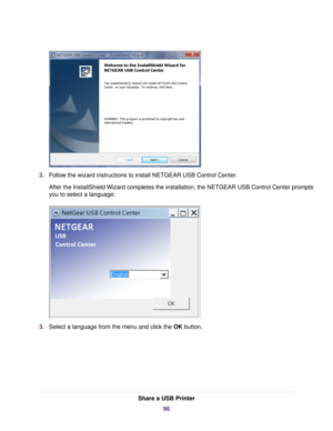 Page 962.Follow the wizard instructions to install NETGEAR USB Control Center.
After the InstallShield Wizard completes the installation, the NETGEAR USB Control Center prompts
you to select a language:
3.Select a language from the menu and click the OK button.
Share a USB Printer
96 