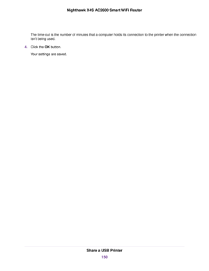 Page 150The time-out is the number of minutes that a computer holds its connection to the printer when the connection
isn’t being used.
4.Click the OK button.
Your settings are saved.
Share a USB Printer
150
Nighthawk X4S AC2600 Smart WiFi Router 