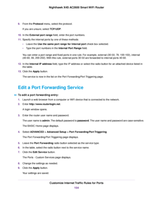 Page 1549.From the Protocol menu, select the protocol.
If you are unsure, select TCP/UDP.
10.In the External port range field, enter the port numbers.
11.Specify the internal ports by one of these methods:
•Leave the Use the same port range for Internal port check box selected.
•Type the port numbers in the Internal Port Range field.
You can enter a port range and fixed ports in one rule. For example, external (30-50, 78, 100-102), internal
(40-60, 99, 200-202).With this rule, external ports 30-50 are forwarded...