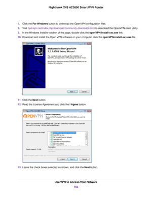 Page 1637.Click the For Windows button to download the OpenVPN configuration files.
8.Visit openvpn.net/index.php/download/community-downloads.html to download the OpenVPN client utility.
9.In the Windows Installer section of the page, double-click the openVPN-install-xxx.exe link.
10.Download and install the Open VPN software on your computer, click the openVPN-install-xxx.exe file.
11.Click the Next button.
12.Read the License Agreement and click the I Agree button.
13.Leave the check boxes selected as shown,...