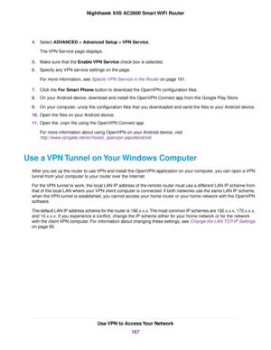 Page 1674.Select ADVANCED > Advanced Setup > VPN Service.
The VPN Service page displays.
5.Make sure that the Enable VPN Service check box is selected.
6.Specify any VPN service settings on the page.
For more information, see Specify VPN Service in the Router on page 161.
7.Click the For Smart Phone button to download the OpenVPN configuration files.
8.On your Android device, download and install the OpenVPN Connect app from the Google Play Store.
9.On your computer, unzip the configuration files that you...