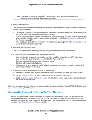 Page 21If you want to change the router’s WiFi settings, use a wired connection to avoid being
disconnected when the new WiFi settings take effect.
Note
3.Launch a web browser.
The page that displays depends on whether you accessed the router before or if the the router is connected to
another router or gateway:
•The first time you set up the Internet connection for your router, the browser goes to http://www.routerlogin.net
and the Configuring the Internet Connection page displays.
•If the NETGEAR installation...