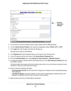 Page 285.For the Does your Internet connection require a login? setting, select the Yes radio button.
6.From the Internet Service Provider menu, select the encapsulation method:PPPoE, L2TP, or PPTP.
7.In the Login field, enter the login name that your ISP gave you.
This login name is often an email address.
8.In the Password field, type the password that you use to log in to your Internet service.
9.If your ISP requires a service name, type it in the Service Name (if Required) field.
10.From the Connection Mode...