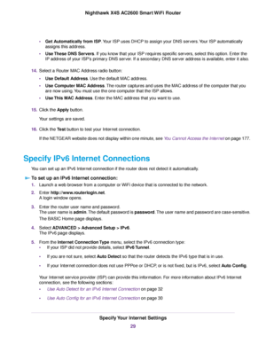 Page 29•Get Automatically from ISP.Your ISP uses DHCP to assign your DNS servers.Your ISP automatically
assigns this address.
•Use These DNS Servers. If you know that your ISP requires specific servers, select this option. Enter the
IP address of your ISP’s primary DNS server. If a secondary DNS server address is available, enter it also.
14.Select a Router MAC Address radio button:
•Use Default Address. Use the default MAC address.
•Use Computer MAC Address.The router captures and uses the MAC address of the...