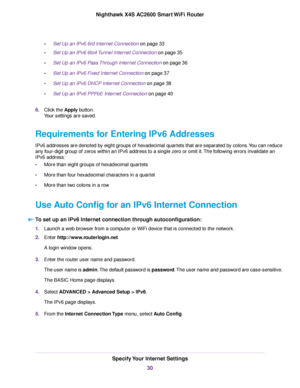 Page 30•Set Up an IPv6 6rd Internet Connection on page 33
•Set Up an IPv6 6to4 Tunnel Internet Connection on page 35
•Set Up an IPv6 Pass Through Internet Connection on page 36
•Set Up an IPv6 Fixed Internet Connection on page 37
•Set Up an IPv6 DHCP Internet Connection on page 38
•Set Up an IPv6 PPPoE Internet Connection on page 40
6.Click the Apply button.
Your settings are saved.
Requirements for Entering IPv6 Addresses
IPv6 addresses are denoted by eight groups of hexadecimal quartets that are separated by...