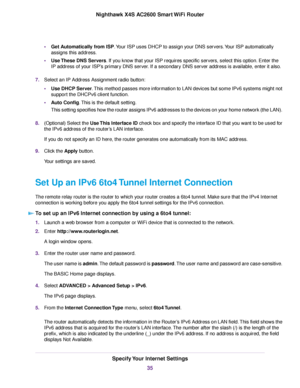 Page 35•Get Automatically from ISP.Your ISP uses DHCP to assign your DNS servers.Your ISP automatically
assigns this address.
•Use These DNS Servers. If you know that your ISP requires specific servers, select this option. Enter the
IP address of your ISP’s primary DNS server. If a secondary DNS server address is available, enter it also.
7.Select an IP Address Assignment radio button:
•Use DHCP Server.This method passes more information to LAN devices but some IPv6 systems might not
support the DHCPv6 client...