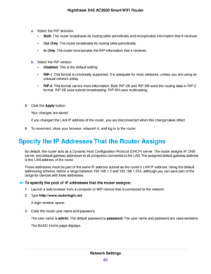 Page 62a.Select the RIP direction:
•Both.The router broadcasts its routing table periodically and incorporates information that it receives.
•Out Only.The router broadcasts its routing table periodically.
•In Only.The router incorporates the RIP information that it receives.
b.Select the RIP version:
•Disabled.This is the default setting.
•RIP-1.This format is universally supported. It is adequate for most networks, unless you are using an
unusual network setup.
•RIP-2.This format carries more information. Both...