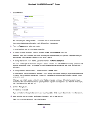 Page 684.Select Wireless.
You can specify the settings for the 2.4 GHz band and for the 5 GHz band.
Your router might display information that is different from this example.
5.From the Region menu, select your region.
In some locations, you cannot change this setting.
6.To control the SSID broadcast, select or clear the Enable SSID Broadcast check box.
When this check box is selected, the router broadcasts its network name (SSID) so that it displays when you
scan for local WiFi networks on your computer or...