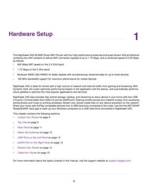 Page 81
Hardware Setup
The Nighthawk X4S AC2600 Smart WiFi Router with four high-performance antennas and quad-stream X4S architecture
combines four WiFi streams to deliver WiFi connection speeds of up to 1.73 Gbps, and a combined speed of 2.53 Gbps,
as follows:
•800 Mbps WiFi speed on the 2.4 GHz band
•1.73 Gbps on the 5 GHz band
•Multiuser MIMO (MU-MIMO) for faster speeds with simultaneously streamed data for up to three devices
•160 MHz bandwidth support for maximum performance for mobile devices
Nighthawk...