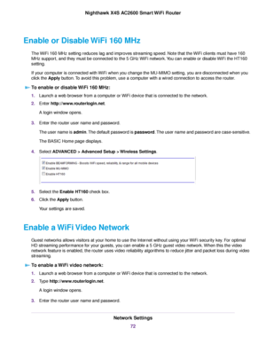 Page 72Enable or Disable WiFi 160 MHz
The WiFi 160 MHz setting reduces lag and improves streaming speed. Note that the WiFi clients must have 160
MHz support, and they must be connected to the 5 GHz WiFi network.You can enable or disable WiFi the HT160
setting.
If your computer is connected with WiFi when you change the MU-MIMO setting, you are disconnected when you
click the Apply button.To avoid this problem, use a computer with a wired connection to access the router.
To enable or disable WiFi 160 MHz:...