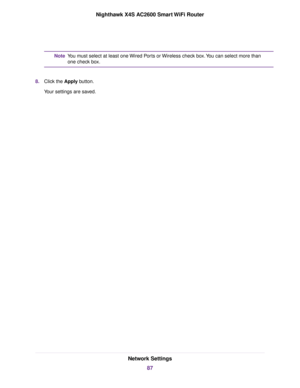 Page 87You must select at least one Wired Ports or Wireless check box.You can select more than
one check box.
Note
8.Click the Apply button.
Your settings are saved.
Network Settings
87
Nighthawk X4S AC2600 Smart WiFi Router 