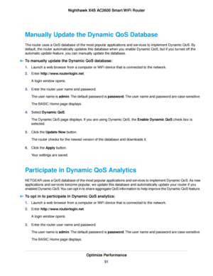 Page 91Manually Update the Dynamic QoS Database
The router uses a QoS database of the most popular applications and services to implement Dynamic QoS. By
default, the router automatically updates this database when you enable Dynamic QoS, but if you turned off the
automatic update feature, you can manually update the database.
To manually update the Dynamic QoS database:
1.Launch a web browser from a computer or WiFi device that is connected to the network.
2.Enter http://www.routerlogin.net.
A login window...