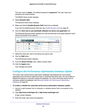 Page 48Optimize Performance 48
Nighthawk
 X6 AC3000
 Tri-Band WiFi  Router 
The user name is  admin. The default password is password . The user name and 
password are case-sensitive.
The BASIC Home screen displays.
4.  Select  Dynamic QoS .
The Dynamic QoS screen displays.
5.  Make sure that the Enable Dynamic QoS check box is selected.
If you did not enable Dynamic QoS yet, see Enable Dynamic QoS on page  42.
6.  Click the  Click here to see bandwidth utilization by device and application  link.
The Attached...