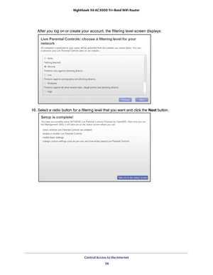 Page 56Control Access to the Internet 56
Nighthawk
 X6 AC3000
 Tri-Band WiFi  Router 
After you log on or create your account, the filtering level screen disp\
lays:
10. Select a radio button for a filtering level that you want and click the \
 Next button. 