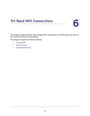 Page 6767
6
6.   Tri-Band WiFi Connections
This chapter explains how the router manages WiFi connections for its WiFi bands and how you 
can control the relevant router settings.
This chapter includes the following sections:
•Tri-Band WiFi
•Smart Connect
•Implicit Beamforming 