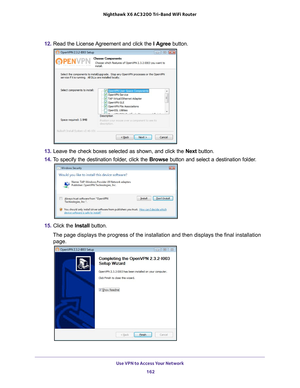 Page 162Use VPN to Access Your Network 162
Nighthawk
 X6 AC3200
 Tri-Band WiFi  Router 
12. Read the License Agreement and click the  I Agree button.
13. Leave the check boxes selected as shown, and click the  Next button.
14.  T
o specify the destination folder, click the  Browse button and select a destination folder.
15. Click the  Install button.
The page displays the progress of the installation and then displays the\
 final installation  page. 