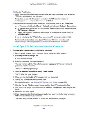 Page 163Use VPN to Access Your Network 
163  Nighthawk X6 AC3200 Tri-Band WiFi Router
16. Click the Finish button.
17. Unzip the configuration files that you downloaded and copy them to the folder where the 
VPN client is installed on your computer. 
For a client device with Windows 64-bit system, the VPN client is installed at 
C:\Program files\OpenVPN\config\ by default.
18. For a client device with Windows, modify the VPN interface name to NETGEAR-VPN: 
a.In Windows, select Control Panel > Network and...