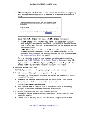 Page 18Connect to the Network and Access the Router 18
Nighthawk
 X6 AC3200
 Tri-Band WiFi  Router 
•If NETGEAR genie detects that the router is connected to another router \
or gateway, 
NETGEAR genie prompts you to set up the router in router mode or access \
point 
mode:
Select the Help Me Choose  radio button or Let Me Choose radio button:
• Help Me Choose. If you select the Help Me Choose radio button, NETGEAR 
genie asks you a few questions to determine if you should set the router\
 in router 
mode or...